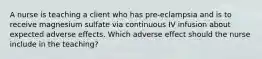 A nurse is teaching a client who has pre-eclampsia and is to receive magnesium sulfate via continuous IV infusion about expected adverse effects. Which adverse effect should the nurse include in the teaching?