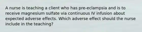 A nurse is teaching a client who has pre-eclampsia and is to receive magnesium sulfate via continuous IV infusion about expected adverse effects. Which adverse effect should the nurse include in the teaching?