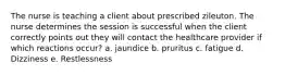 The nurse is teaching a client about prescribed zileuton. The nurse determines the session is successful when the client correctly points out they will contact the healthcare provider if which reactions occur? a. jaundice b. pruritus c. fatigue d. Dizziness e. Restlessness