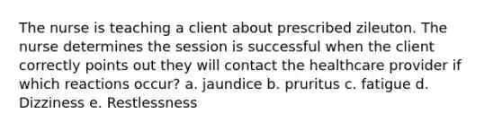 The nurse is teaching a client about prescribed zileuton. The nurse determines the session is successful when the client correctly points out they will contact the healthcare provider if which reactions occur? a. jaundice b. pruritus c. fatigue d. Dizziness e. Restlessness