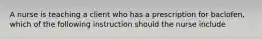 A nurse is teaching a client who has a prescription for baclofen, which of the following instruction should the nurse include