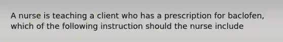 A nurse is teaching a client who has a prescription for baclofen, which of the following instruction should the nurse include