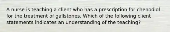 A nurse is teaching a client who has a prescription for chenodiol for the treatment of gallstones. Which of the following client statements indicates an understanding of the teaching?