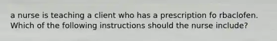 a nurse is teaching a client who has a prescription fo rbaclofen. Which of the following instructions should the nurse include?