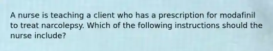 A nurse is teaching a client who has a prescription for modafinil to treat narcolepsy. Which of the following instructions should the nurse include?