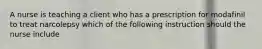 A nurse is teaching a client who has a prescription for modafinil to treat narcolepsy which of the following instruction should the nurse include