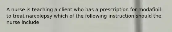 A nurse is teaching a client who has a prescription for modafinil to treat narcolepsy which of the following instruction should the nurse include