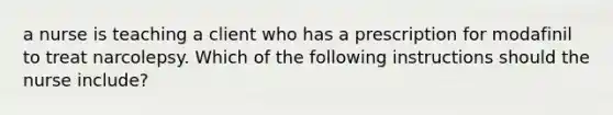 a nurse is teaching a client who has a prescription for modafinil to treat narcolepsy. Which of the following instructions should the nurse include?