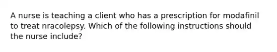 A nurse is teaching a client who has a prescription for modafinil to treat nracolepsy. Which of the following instructions should the nurse include?