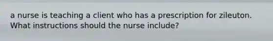 a nurse is teaching a client who has a prescription for zileuton. What instructions should the nurse include?