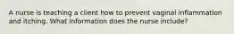 A nurse is teaching a client how to prevent vaginal inflammation and itching. What information does the nurse include?