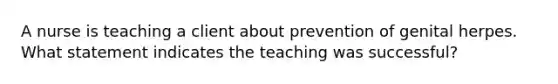 A nurse is teaching a client about prevention of genital herpes. What statement indicates the teaching was successful?