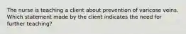 The nurse is teaching a client about prevention of varicose veins. Which statement made by the client indicates the need for further teaching?