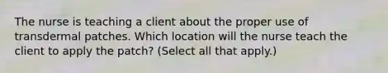 The nurse is teaching a client about the proper use of transdermal patches. Which location will the nurse teach the client to apply the patch? (Select all that apply.)