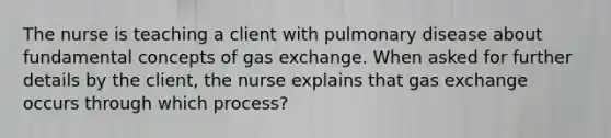 The nurse is teaching a client with pulmonary disease about fundamental concepts of gas exchange. When asked for further details by the client, the nurse explains that gas exchange occurs through which process?