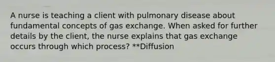 A nurse is teaching a client with pulmonary disease about fundamental concepts of gas exchange. When asked for further details by the client, the nurse explains that gas exchange occurs through which process? **Diffusion