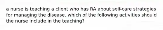 a nurse is teaching a client who has RA about self-care strategies for managing the disease. which of the following activities should the nurse include in the teaching?