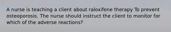 A nurse is teaching a client about raloxifene therapy To prevent osteoporosis. The nurse should instruct the client to monitor for which of the adverse reactions?