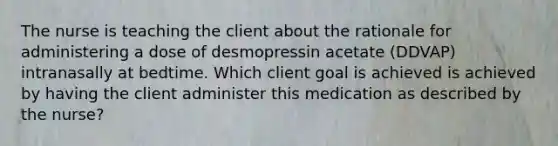 The nurse is teaching the client about the rationale for administering a dose of desmopressin acetate (DDVAP) intranasally at bedtime. Which client goal is achieved is achieved by having the client administer this medication as described by the nurse?