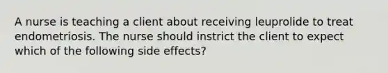 A nurse is teaching a client about receiving leuprolide to treat endometriosis. The nurse should instrict the client to expect which of the following side effects?