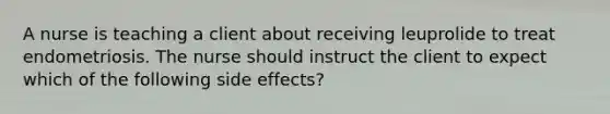 A nurse is teaching a client about receiving leuprolide to treat endometriosis. The nurse should instruct the client to expect which of the following side effects?