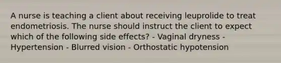 A nurse is teaching a client about receiving leuprolide to treat endometriosis. The nurse should instruct the client to expect which of the following side effects? - Vaginal dryness - Hypertension - Blurred vision - Orthostatic hypotension