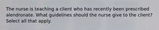 The nurse is teaching a client who has recently been prescribed alendronate. What guidelines should the nurse give to the client? Select all that apply.