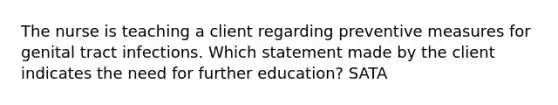 The nurse is teaching a client regarding preventive measures for genital tract infections. Which statement made by the client indicates the need for further education? SATA