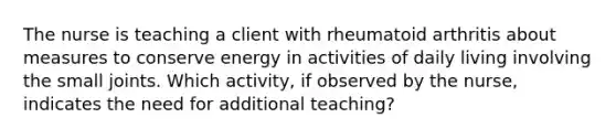 The nurse is teaching a client with rheumatoid arthritis about measures to conserve energy in activities of daily living involving the small joints. Which activity, if observed by the nurse, indicates the need for additional teaching?