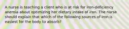 A nurse is teaching a client who is at risk for iron-deficiency anemia about optimizing her dietary intake of iron. The nurse should explain that which of the following sources of iron is easiest for the body to absorb?