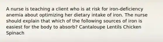 A nurse is teaching a client who is at risk for iron-deficiency anemia about optimizing her dietary intake of iron. The nurse should explain that which of the following sources of iron is easiest for the body to absorb? Cantaloupe Lentils Chicken Spinach