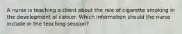 A nurse is teaching a client about the role of cigarette smoking in the development of cancer. Which information should the nurse include in the teaching session?