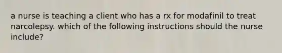 a nurse is teaching a client who has a rx for modafinil to treat narcolepsy. which of the following instructions should the nurse include?