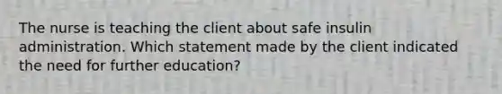 The nurse is teaching the client about safe insulin administration. Which statement made by the client indicated the need for further education?