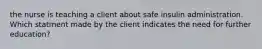 the nurse is teaching a client about safe insulin administration. Which statment made by the client indicates the need for further education?