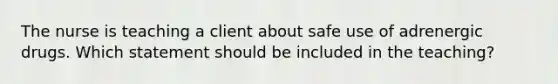 The nurse is teaching a client about safe use of adrenergic drugs. Which statement should be included in the teaching?