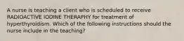 A nurse is teaching a client who is scheduled to receive RADIOACTIVE IODINE THERAPHY for treatment of hyperthyroidism. Which of the following instructions should the nurse include in the teaching?