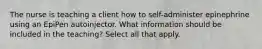 The nurse is teaching a client how to self-administer epinephrine using an EpiPen autoinjector. What information should be included in the teaching? Select all that apply.