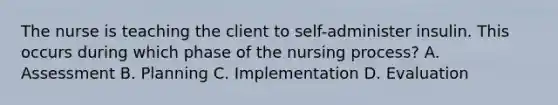 The nurse is teaching the client to self-administer insulin. This occurs during which phase of the nursing process? A. Assessment B. Planning C. Implementation D. Evaluation