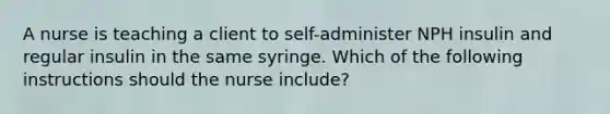 A nurse is teaching a client to self-administer NPH insulin and regular insulin in the same syringe. Which of the following instructions should the nurse include?