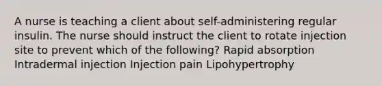 A nurse is teaching a client about self-administering regular insulin. The nurse should instruct the client to rotate injection site to prevent which of the following? Rapid absorption Intradermal injection Injection pain Lipohypertrophy