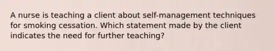 A nurse is teaching a client about self-management techniques for smoking cessation. Which statement made by the client indicates the need for further teaching?