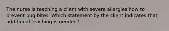 The nurse is teaching a client with severe allergies how to prevent bug bites. Which statement by the client indicates that additional teaching is needed?