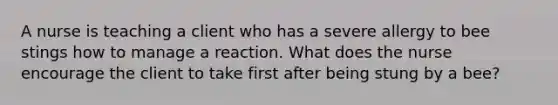 A nurse is teaching a client who has a severe allergy to bee stings how to manage a reaction. What does the nurse encourage the client to take first after being stung by a bee?