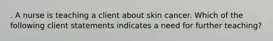 . A nurse is teaching a client about skin cancer. Which of the following client statements indicates a need for further teaching?