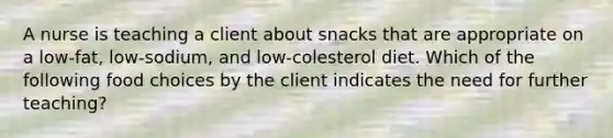 A nurse is teaching a client about snacks that are appropriate on a low-fat, low-sodium, and low-colesterol diet. Which of the following food choices by the client indicates the need for further teaching?