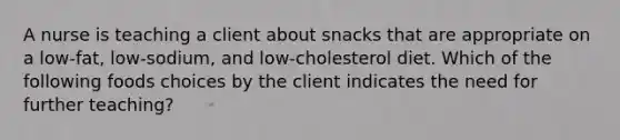 A nurse is teaching a client about snacks that are appropriate on a low-fat, low-sodium, and low-cholesterol diet. Which of the following foods choices by the client indicates the need for further teaching?