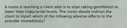 A nurse is teaching a client who is to start taking gemfibrozil to lower their triglyceride levels. The nurse should instruct the client to report which of the following adverse effects to the provider immediately?