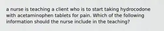 a nurse is teaching a client who is to start taking hydrocodone with acetaminophen tablets for pain. Which of the following information should the nurse include in the teaching?