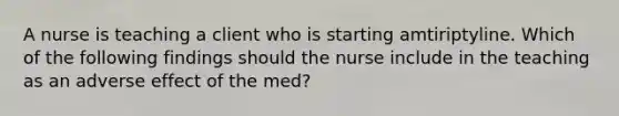 A nurse is teaching a client who is starting amtiriptyline. Which of the following findings should the nurse include in the teaching as an adverse effect of the med?